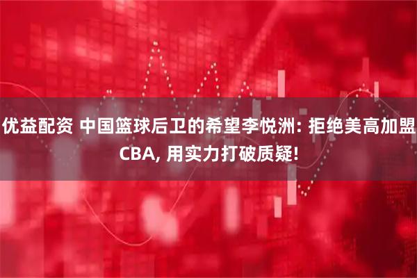 优益配资 中国篮球后卫的希望李悦洲: 拒绝美高加盟CBA, 用实力打破质疑!