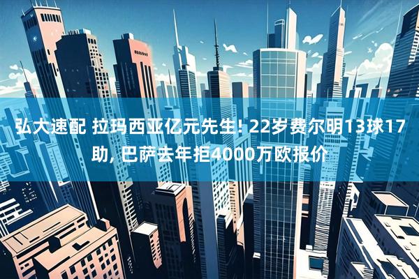 弘大速配 拉玛西亚亿元先生! 22岁费尔明13球17助, 巴萨去年拒4000万欧报价