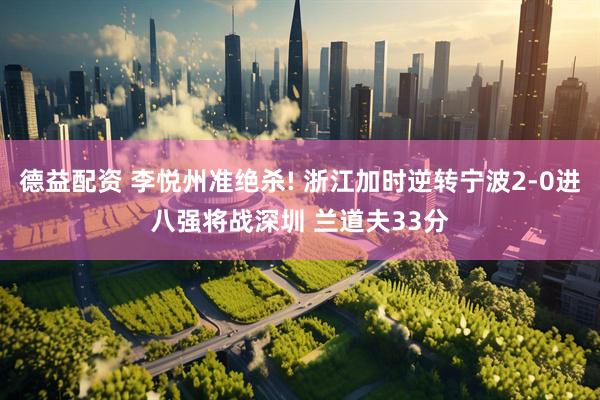 德益配资 李悦州准绝杀! 浙江加时逆转宁波2-0进八强将战深圳 兰道夫33分