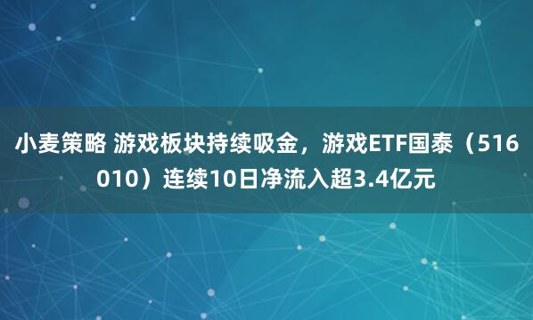 小麦策略 游戏板块持续吸金，游戏ETF国泰（516010）连续10日净流入超3.4亿元
