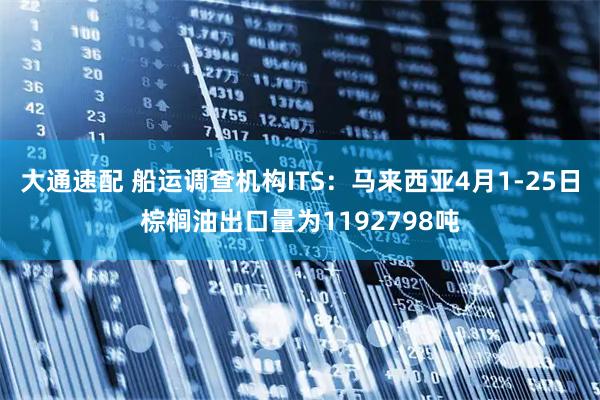 大通速配 船运调查机构ITS：马来西亚4月1-25日棕榈油出口量为1192798吨